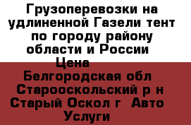 Грузоперевозки на удлиненной Газели тент по городу-району-области и России › Цена ­ 500 - Белгородская обл., Старооскольский р-н, Старый Оскол г. Авто » Услуги   